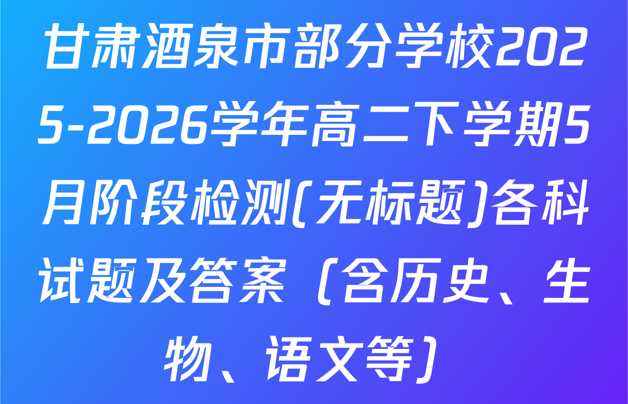 甘肃酒泉市部分学校2025-2026学年高二下学期5月阶段检测(无标题)各科试题及答案（含历史、生物、语文等）
