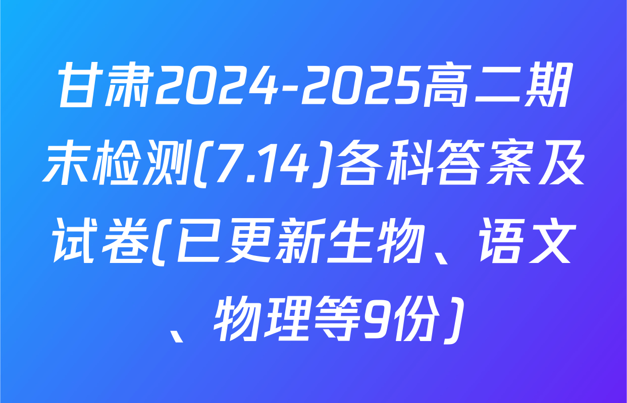 甘肃2024-2025高二期末检测(7.14)各科答案及试卷(已更新生物、语文、物理等9份)