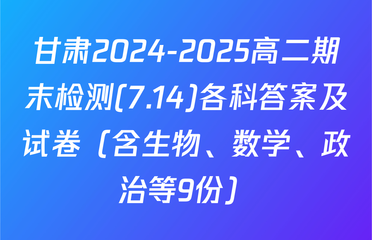 甘肃2024-2025高二期末检测(7.14)各科答案及试卷（含生物、数学、政治等9份）