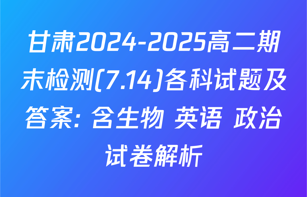 甘肃2024-2025高二期末检测(7.14)各科试题及答案: 含生物 英语 政治试卷解析
