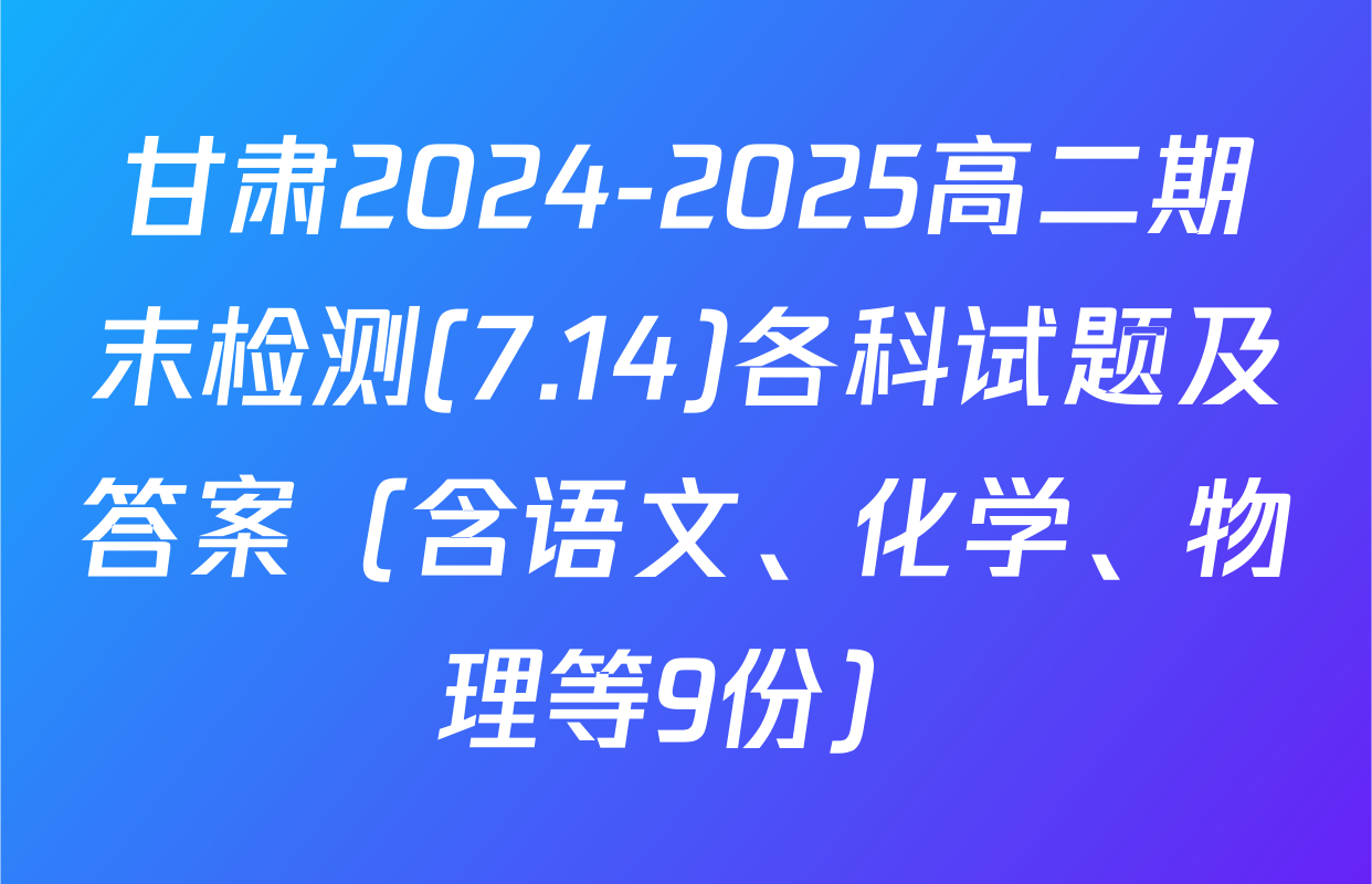 甘肃2024-2025高二期末检测(7.14)各科试题及答案（含语文、化学、物理等9份）