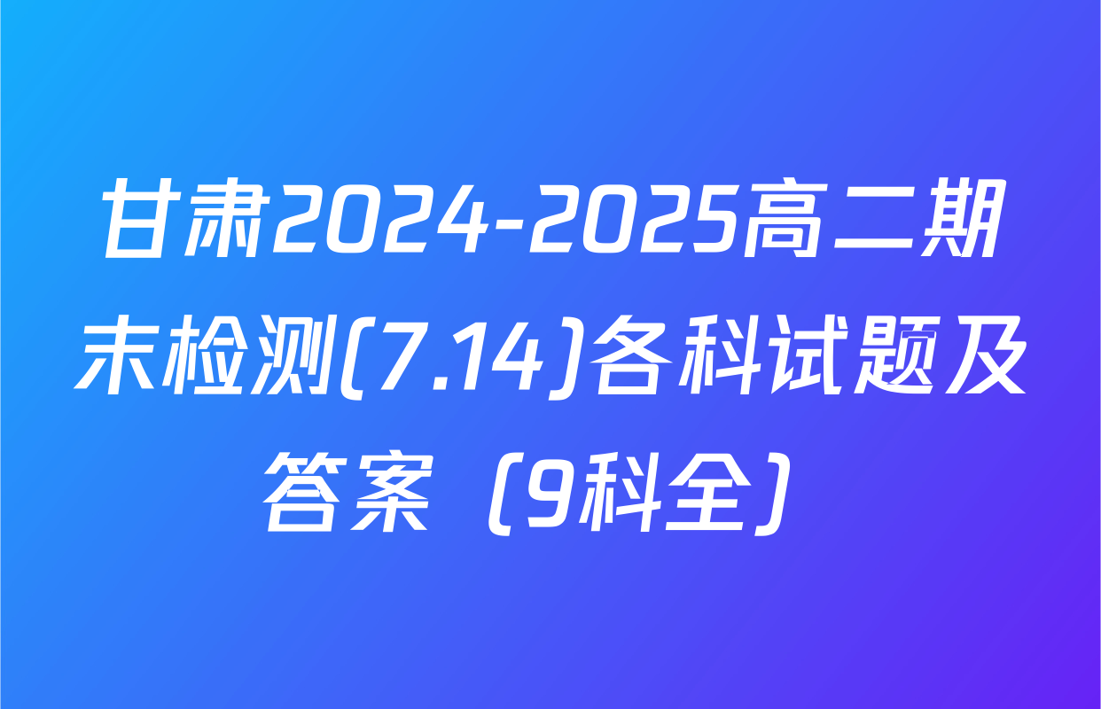 甘肃2024-2025高二期末检测(7.14)各科试题及答案（9科全）