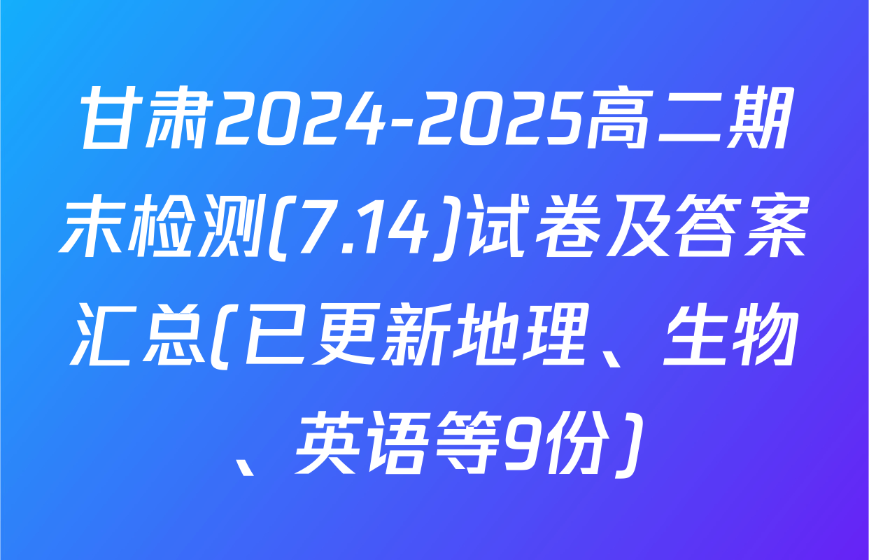 甘肃2024-2025高二期末检测(7.14)试卷及答案汇总(已更新地理、生物、英语等9份)