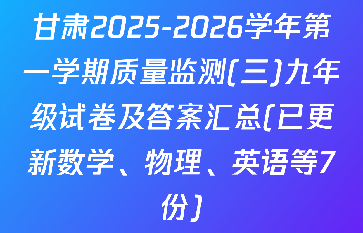 甘肃2025-2026学年第一学期质量监测(三)九年级试卷及答案汇总(已更新数学、物理、英语等7份)
