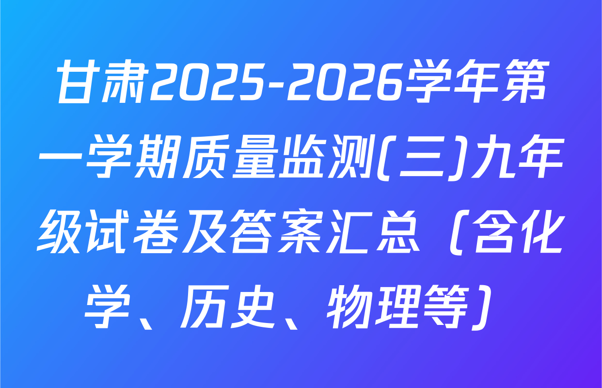 甘肃2025-2026学年第一学期质量监测(三)九年级试卷及答案汇总（含化学、历史、物理等）