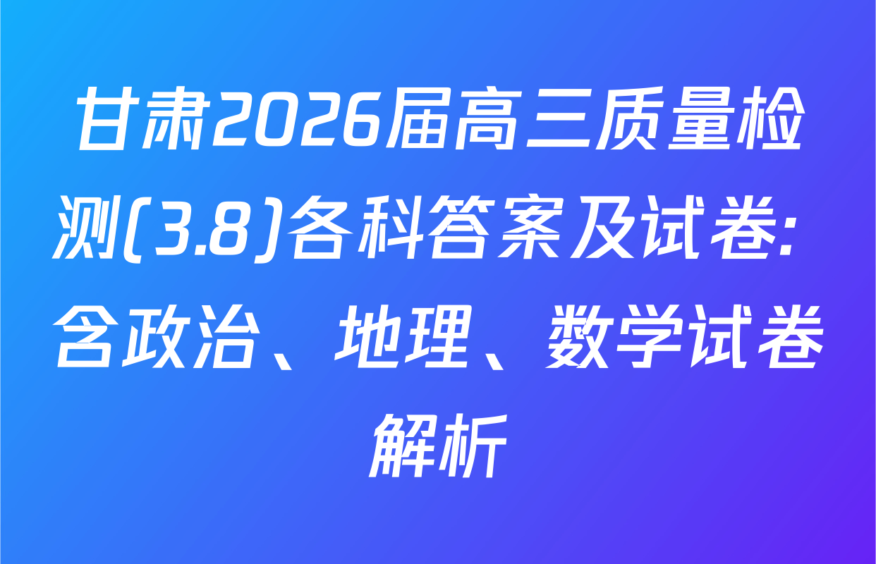 甘肃2026届高三质量检测(3.8)各科答案及试卷: 含政治、地理、数学试卷解析