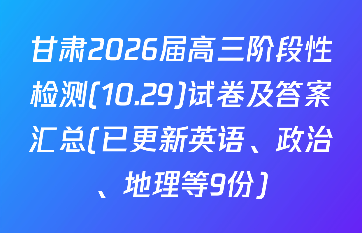 甘肃2026届高三阶段性检测(10.29)试卷及答案汇总(已更新英语、政治、地理等9份)