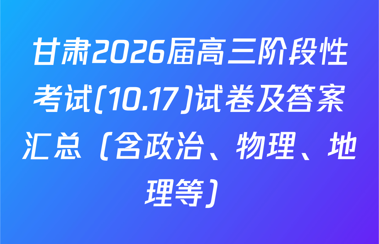 甘肃2026届高三阶段性考试(10.17)试卷及答案汇总（含政治、物理、地理等）