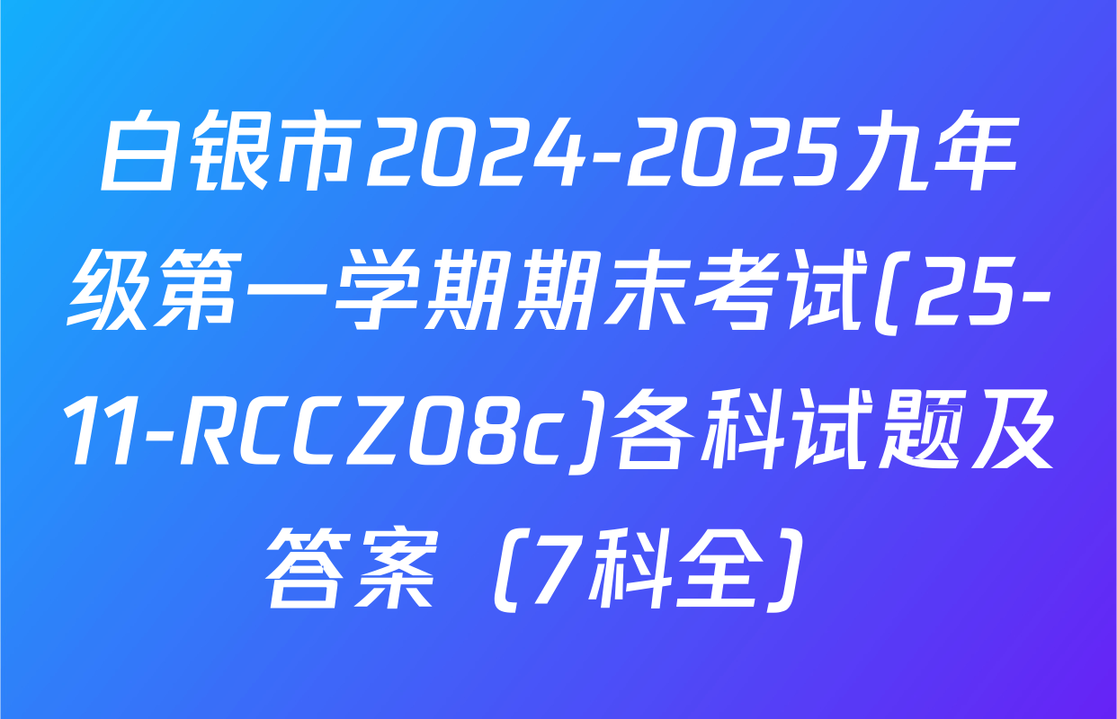 白银市2024-2025九年级第一学期期末考试(25-11-RCCZ08c)各科试题及答案（7科全）