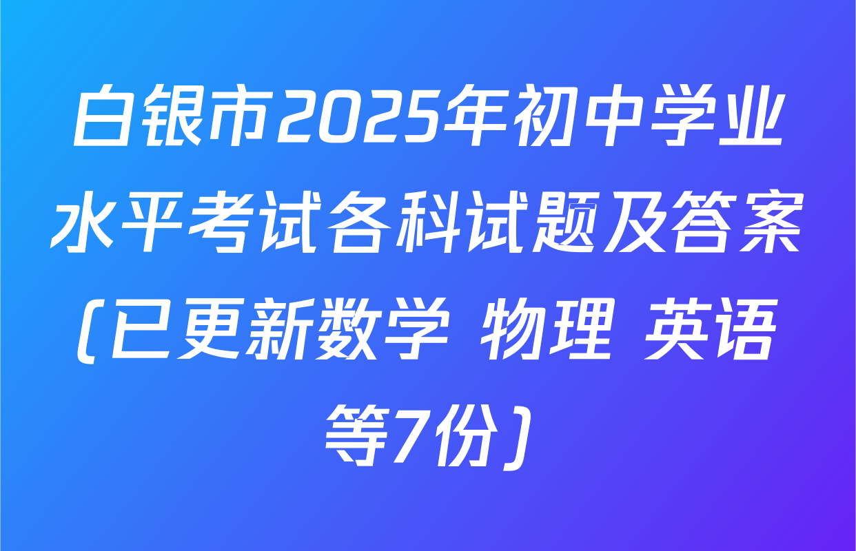 白银市2025年初中学业水平考试各科试题及答案(已更新数学 物理 英语等7份)