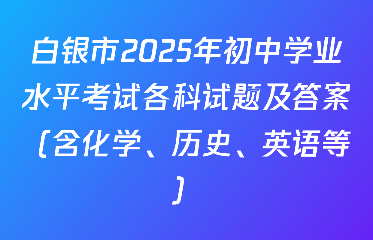 白银市2025年初中学业水平考试各科试题及答案（含化学、历史、英语等）