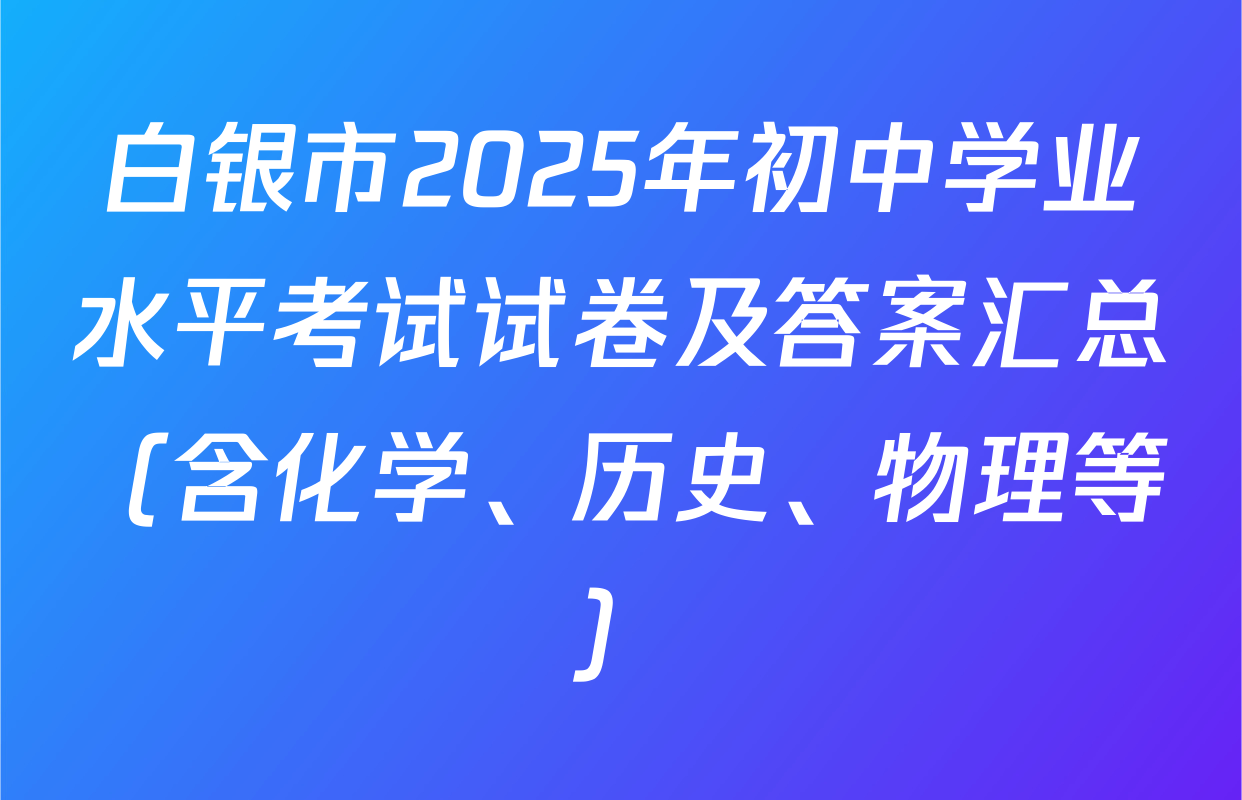 白银市2025年初中学业水平考试试卷及答案汇总（含化学、历史、物理等）