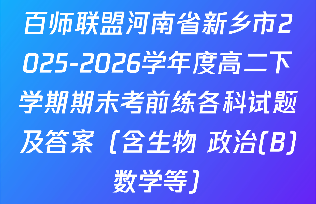 百师联盟河南省新乡市2025-2026学年度高二下学期期末考前练各科试题及答案（含生物 政治(B) 数学等）
