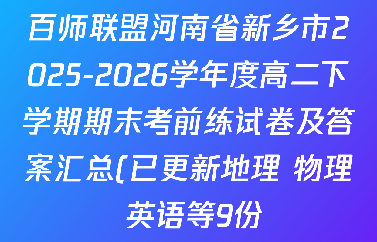 百师联盟河南省新乡市2025-2026学年度高二下学期期末考前练试卷及答案汇总(已更新地理 物理 英语等9份) 百师联盟河南省新乡市2025-2026学年度高二下学期期末考前练试卷及答案汇总(已更新地理 物理 英语等9份)