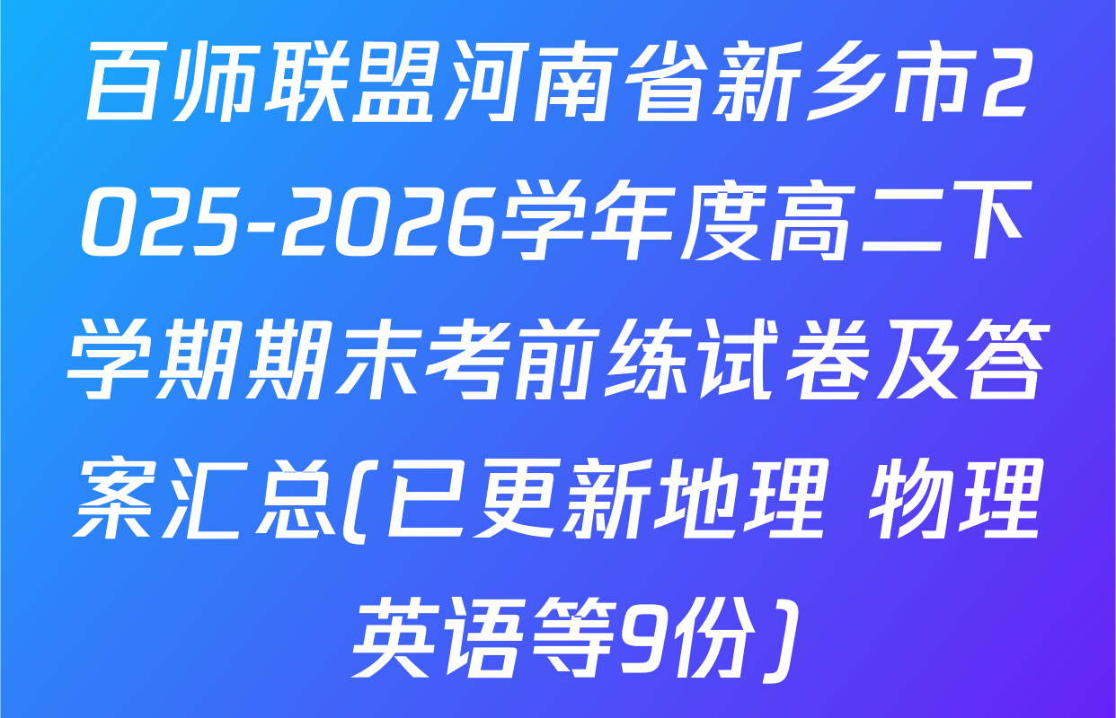 百师联盟河南省新乡市2025-2026学年度高二下学期期末考前练试卷及答案汇总(已更新地理 物理 英语等9份)