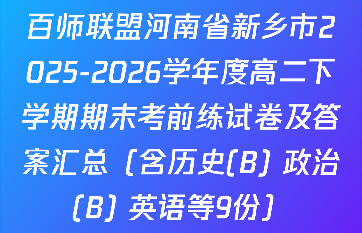 百师联盟河南省新乡市2025-2026学年度高二下学期期末考前练试卷及答案汇总（含历史(B) 政治(B) 英语等9份）