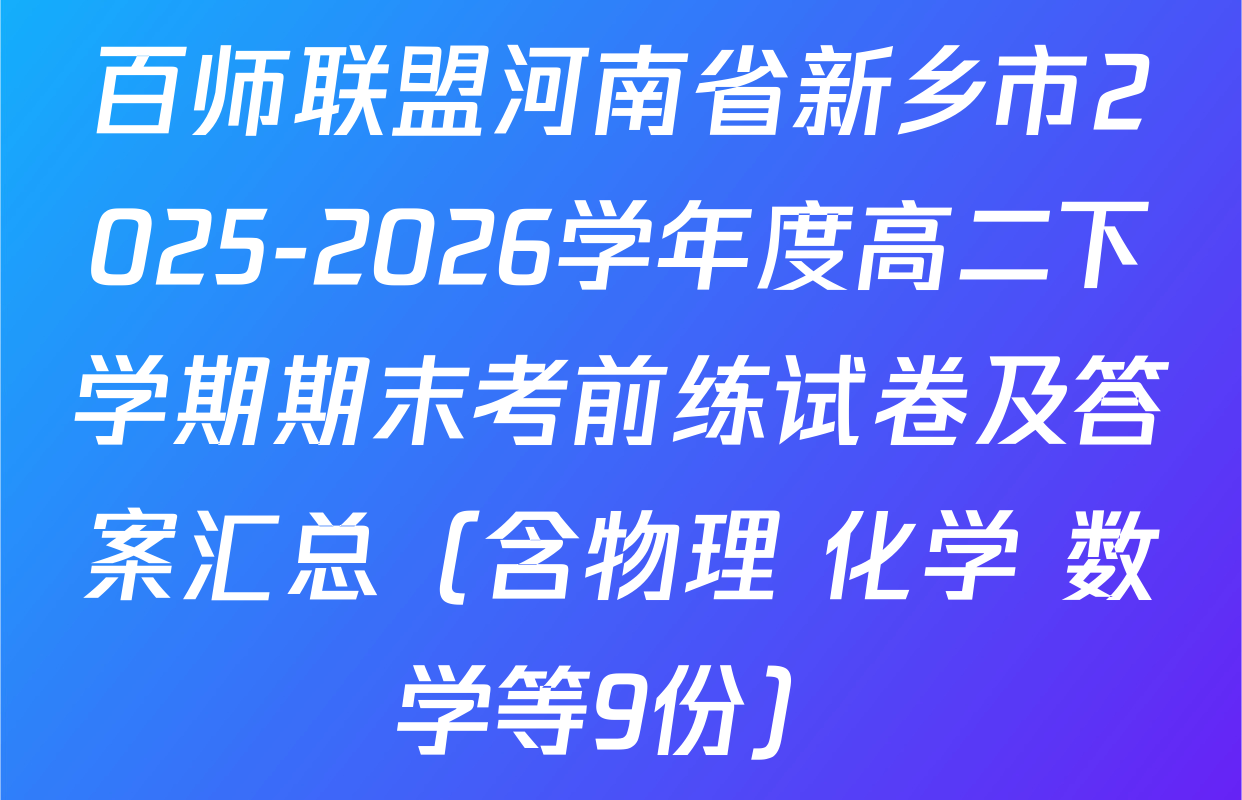 百师联盟河南省新乡市2025-2026学年度高二下学期期末考前练试卷及答案汇总（含物理 化学 数学等9份）