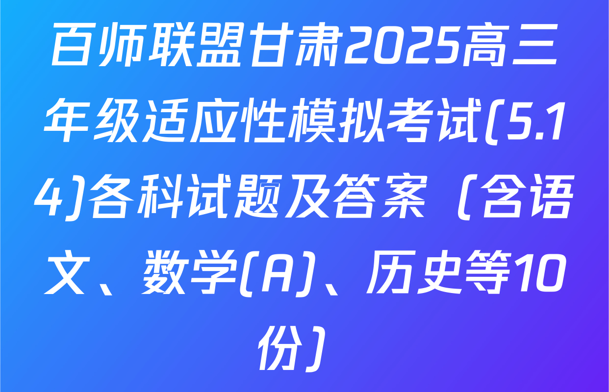 百师联盟甘肃2025高三年级适应性模拟考试(5.14)各科试题及答案（含语文、数学(A)、历史等10份）