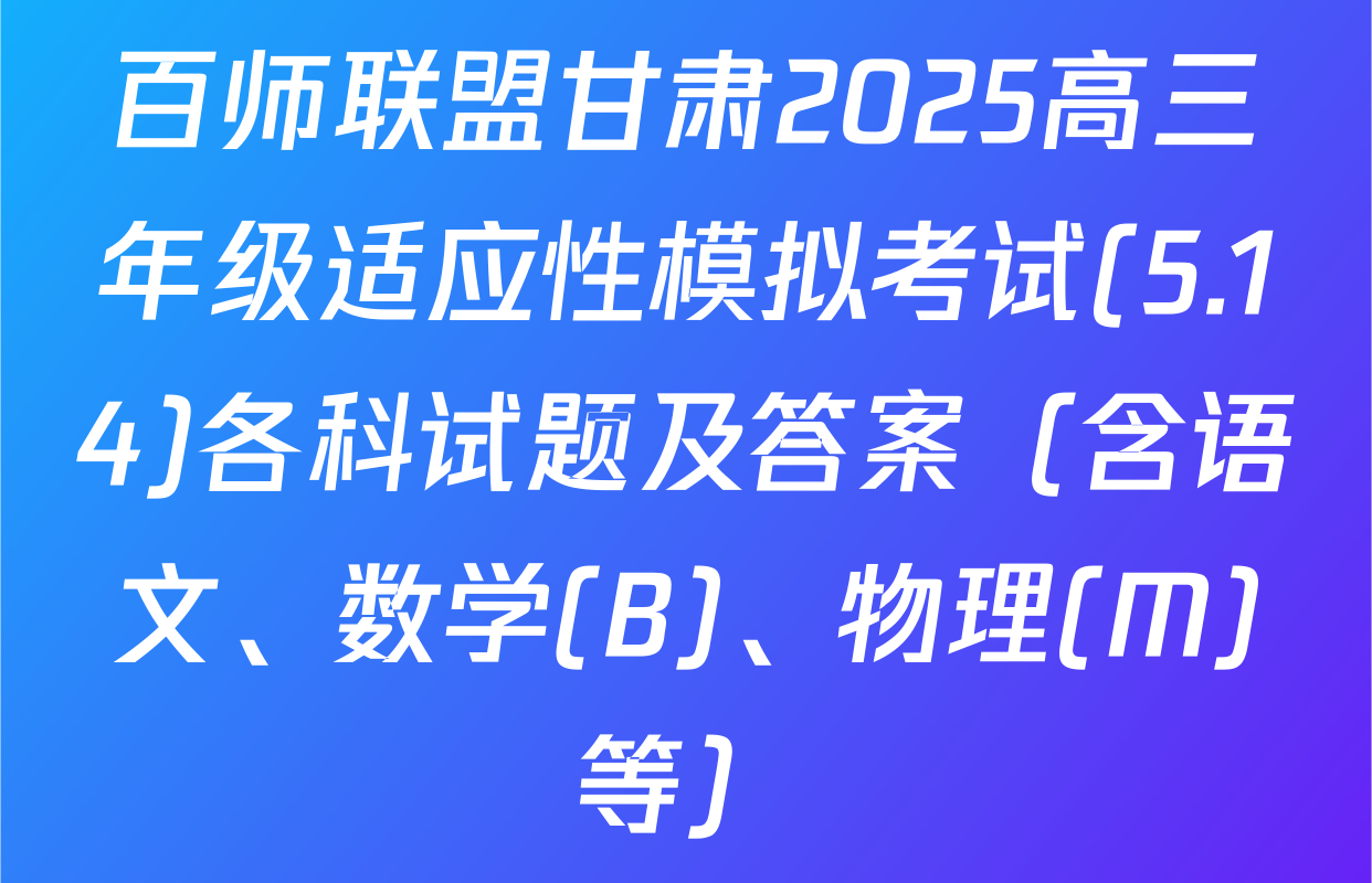 百师联盟甘肃2025高三年级适应性模拟考试(5.14)各科试题及答案（含语文、数学(B)、物理(M)等）