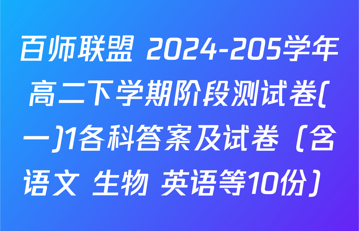 百师联盟 2024-205学年高二下学期阶段测试卷(一)1各科答案及试卷（含语文 生物 英语等10份）