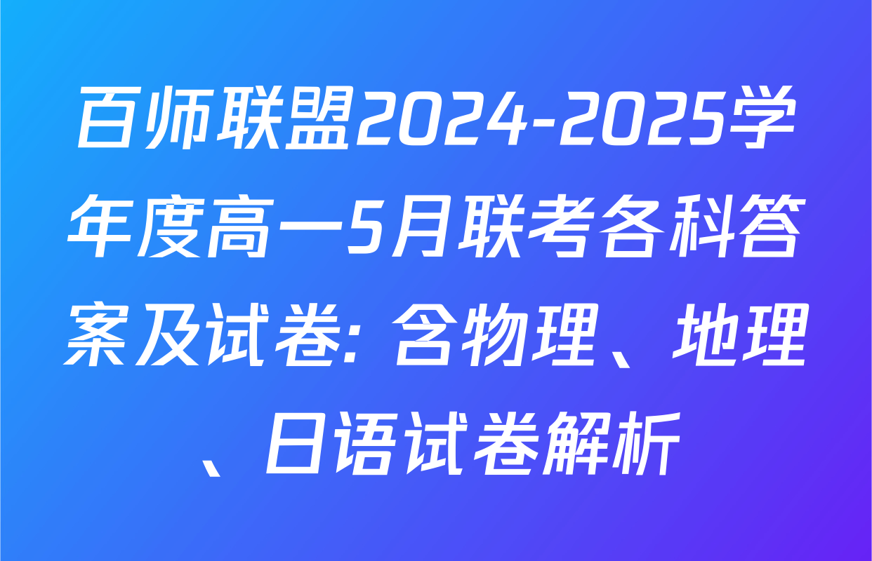 百师联盟2024-2025学年度高一5月联考各科答案及试卷: 含物理、地理、日语试卷解析