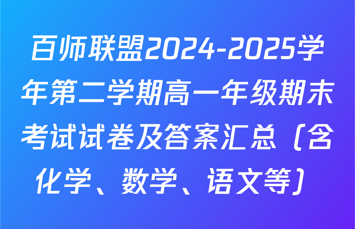百师联盟2024-2025学年第二学期高一年级期末考试试卷及答案汇总（含化学、数学、语文等）