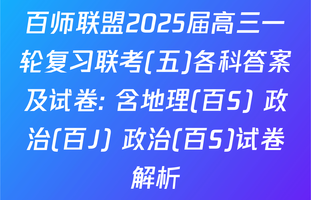 百师联盟2025届高三一轮复习联考(五)各科答案及试卷: 含地理(百S) 政治(百J) 政治(百S)试卷解析