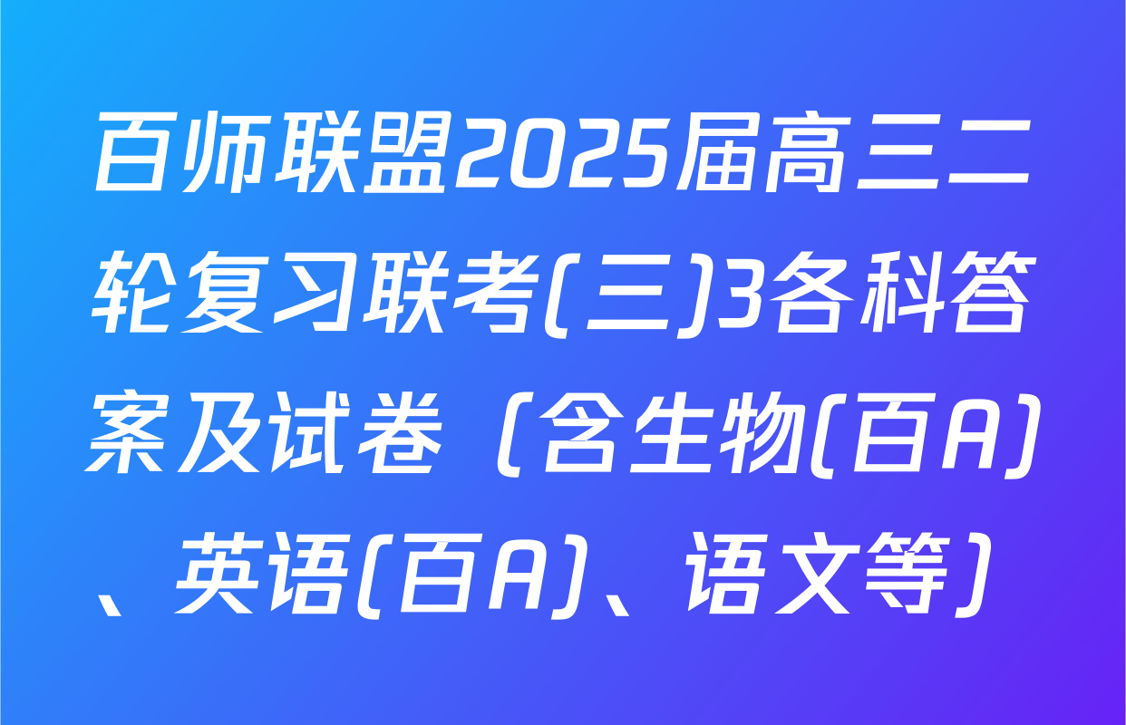 百师联盟2025届高三二轮复习联考(三)3各科答案及试卷（含生物(百A)、英语(百A)、语文等）