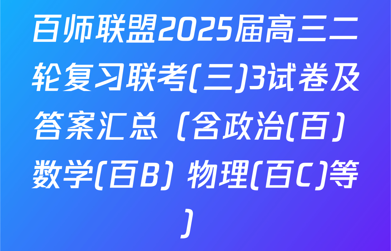 百师联盟2025届高三二轮复习联考(三)3试卷及答案汇总（含政治(百) 数学(百B) 物理(百C)等）