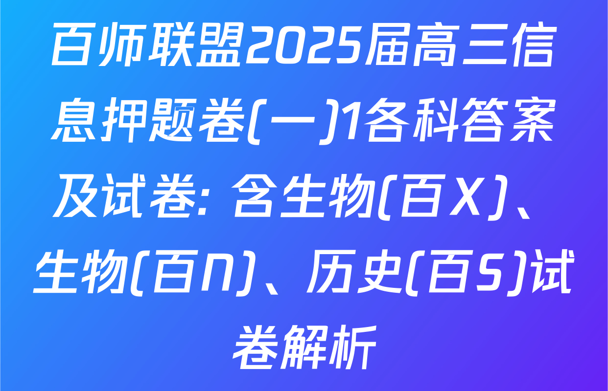 百师联盟2025届高三信息押题卷(一)1各科答案及试卷: 含生物(百X)、生物(百N)、历史(百S)试卷解析