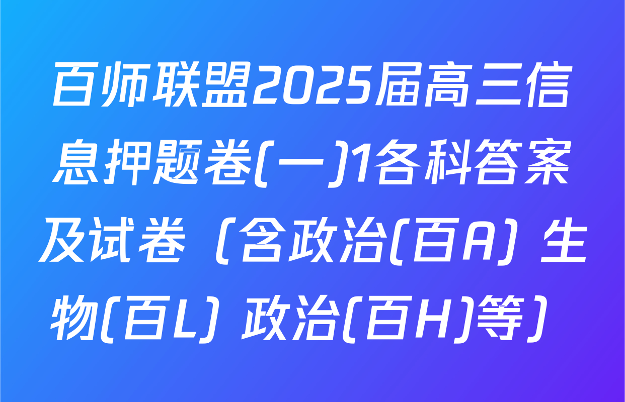 百师联盟2025届高三信息押题卷(一)1各科答案及试卷（含政治(百A) 生物(百L) 政治(百H)等）