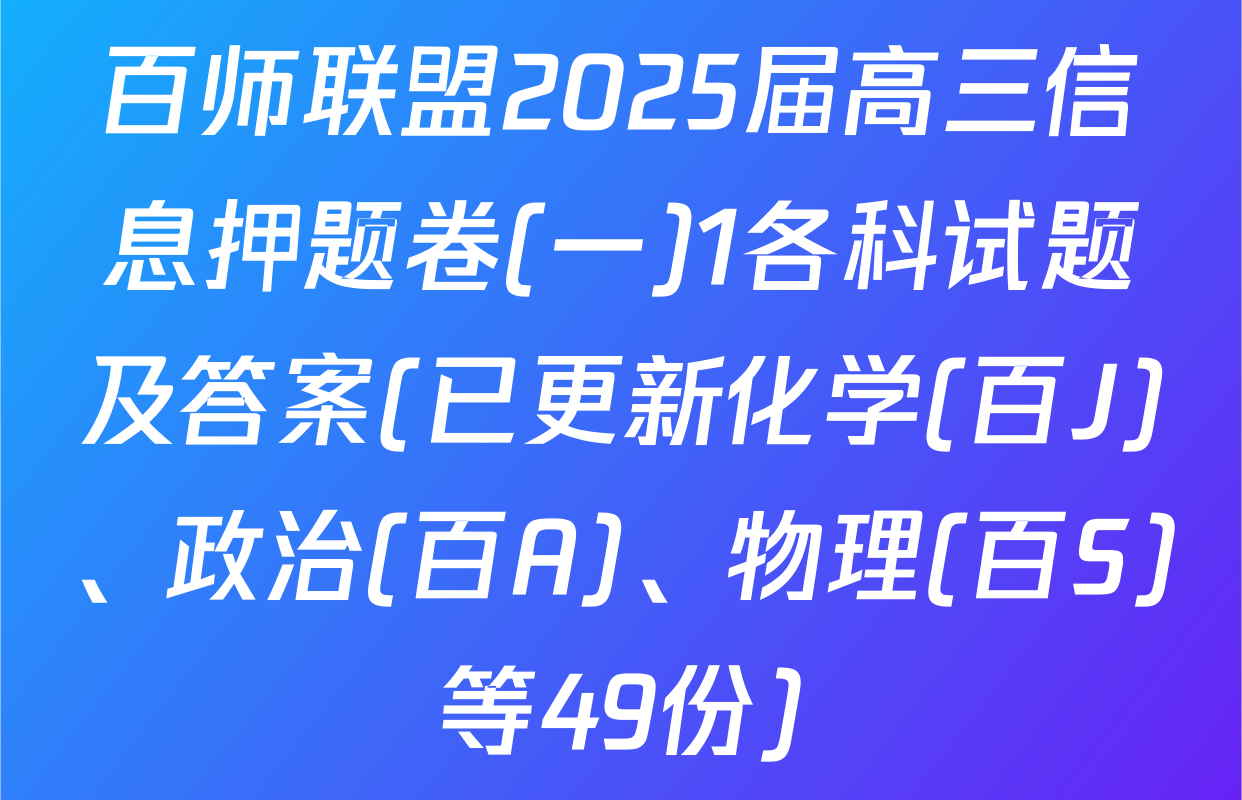 百师联盟2025届高三信息押题卷(一)1各科试题及答案(已更新化学(百J)、政治(百A)、物理(百S)等49份)