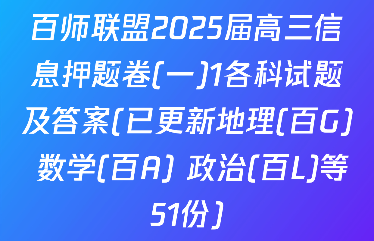 百师联盟2025届高三信息押题卷(一)1各科试题及答案(已更新地理(百G) 数学(百A) 政治(百L)等51份)