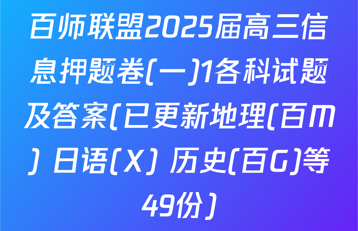 百师联盟2025届高三信息押题卷(一)1各科试题及答案(已更新地理(百M) 日语(X) 历史(百G)等49份)