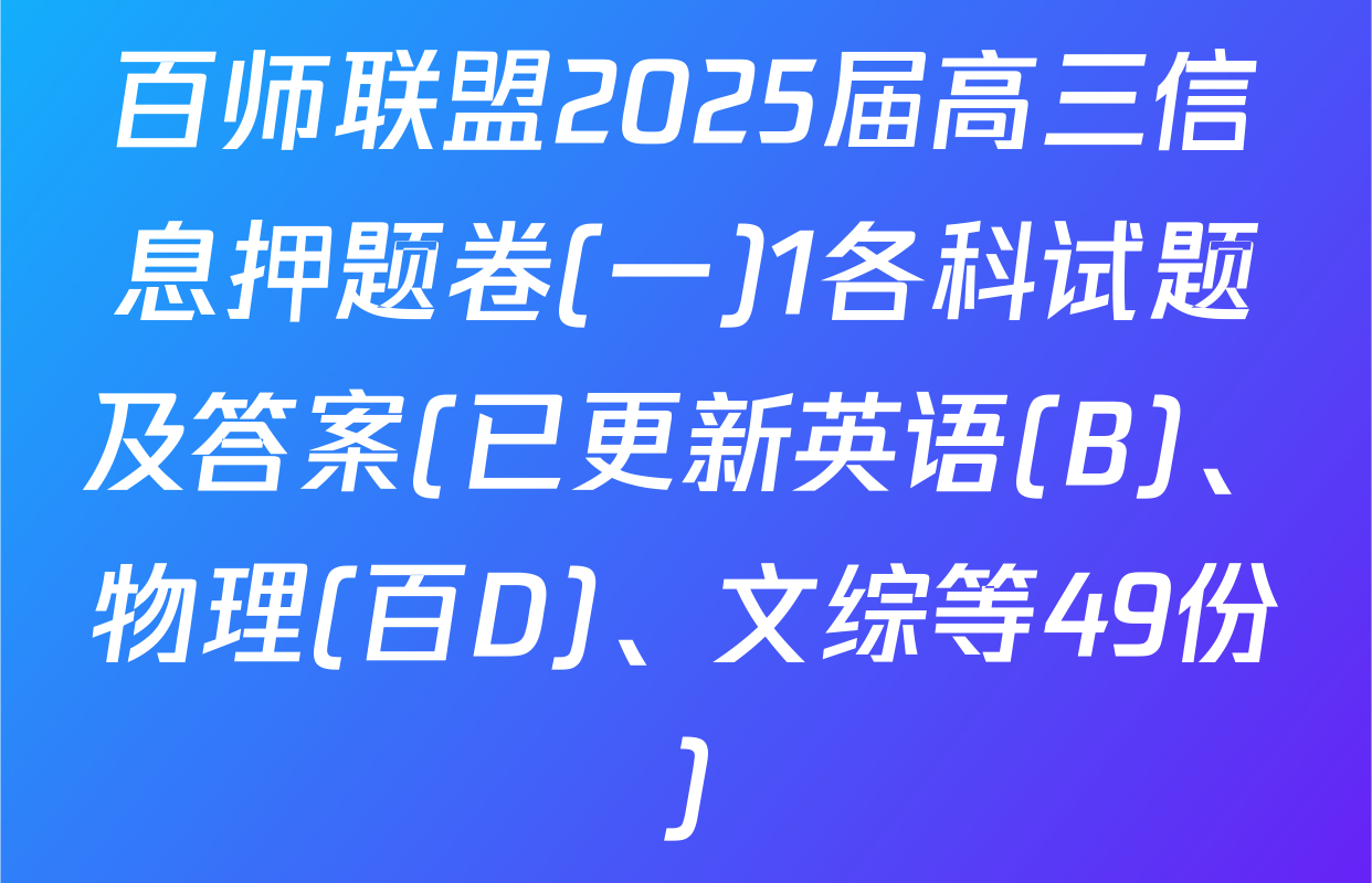 百师联盟2025届高三信息押题卷(一)1各科试题及答案(已更新英语(B)、物理(百D)、文综等49份)
