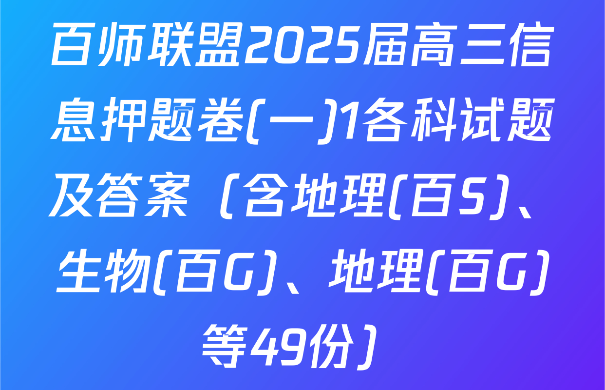 百师联盟2025届高三信息押题卷(一)1各科试题及答案（含地理(百S)、生物(百G)、地理(百G)等49份）