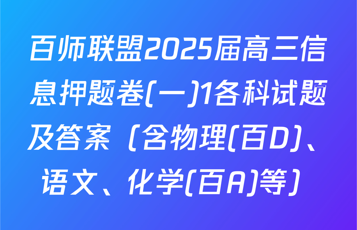百师联盟2025届高三信息押题卷(一)1各科试题及答案（含物理(百D)、语文、化学(百A)等）