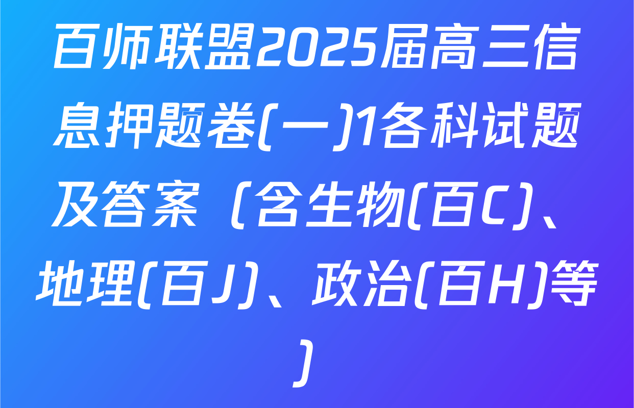 百师联盟2025届高三信息押题卷(一)1各科试题及答案（含生物(百C)、地理(百J)、政治(百H)等）