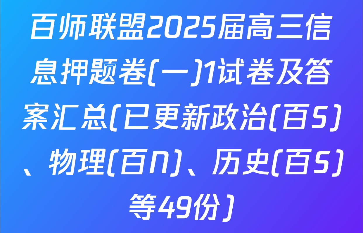 百师联盟2025届高三信息押题卷(一)1试卷及答案汇总(已更新政治(百S)、物理(百N)、历史(百S)等49份)