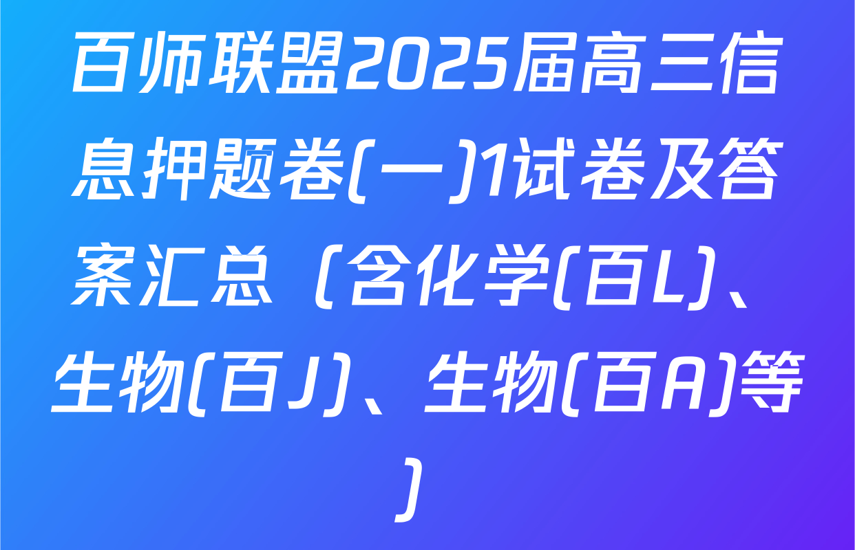 百师联盟2025届高三信息押题卷(一)1试卷及答案汇总（含化学(百L)、生物(百J)、生物(百A)等）