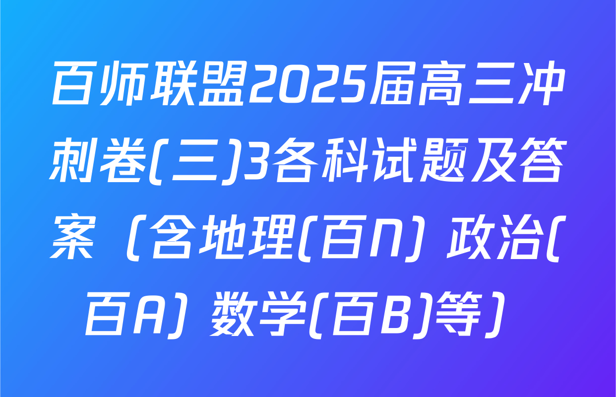 百师联盟2025届高三冲刺卷(三)3各科试题及答案（含地理(百N) 政治(百A) 数学(百B)等）