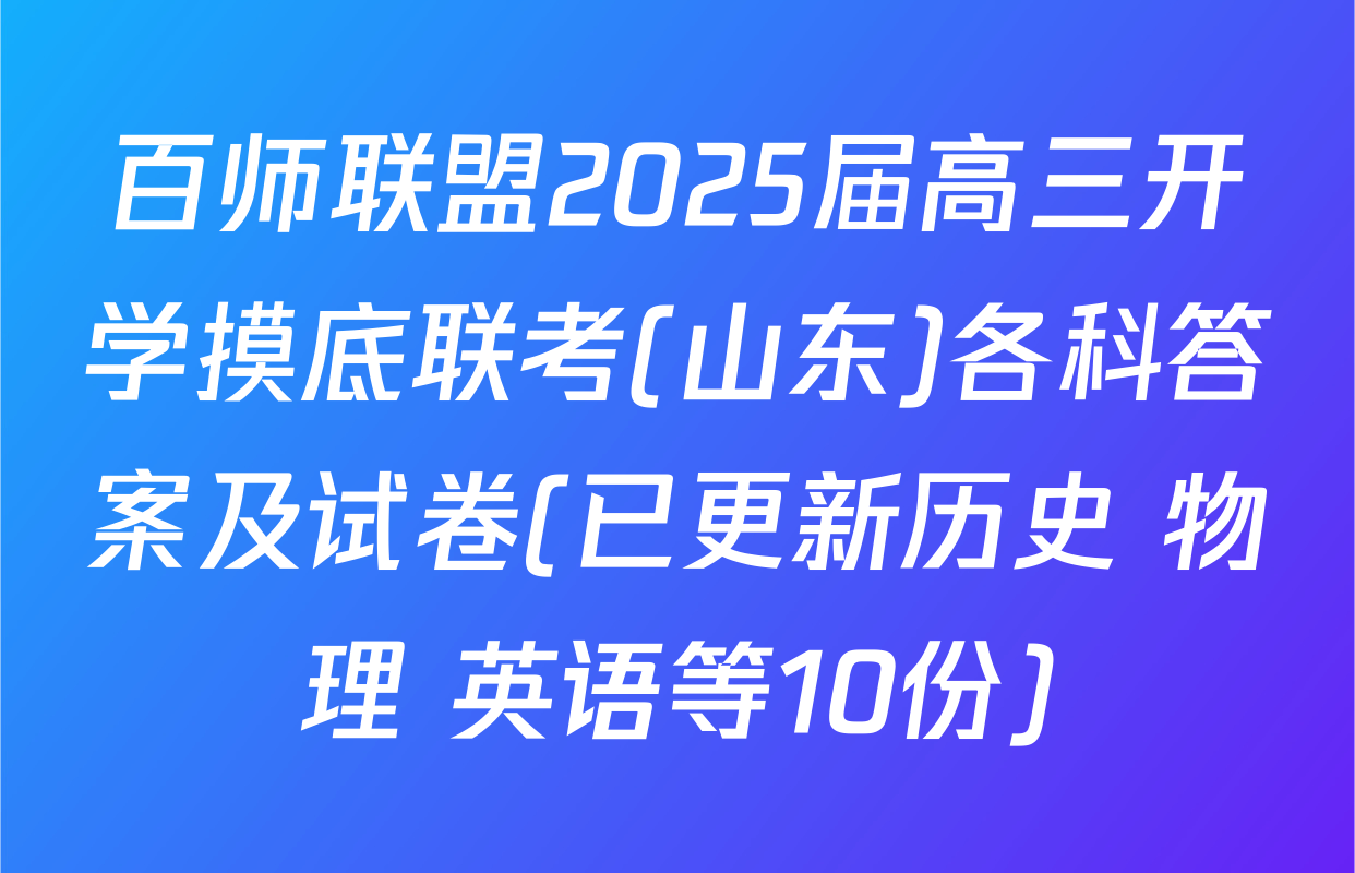百师联盟2025届高三开学摸底联考(山东)各科答案及试卷(已更新历史 物理 英语等10份)