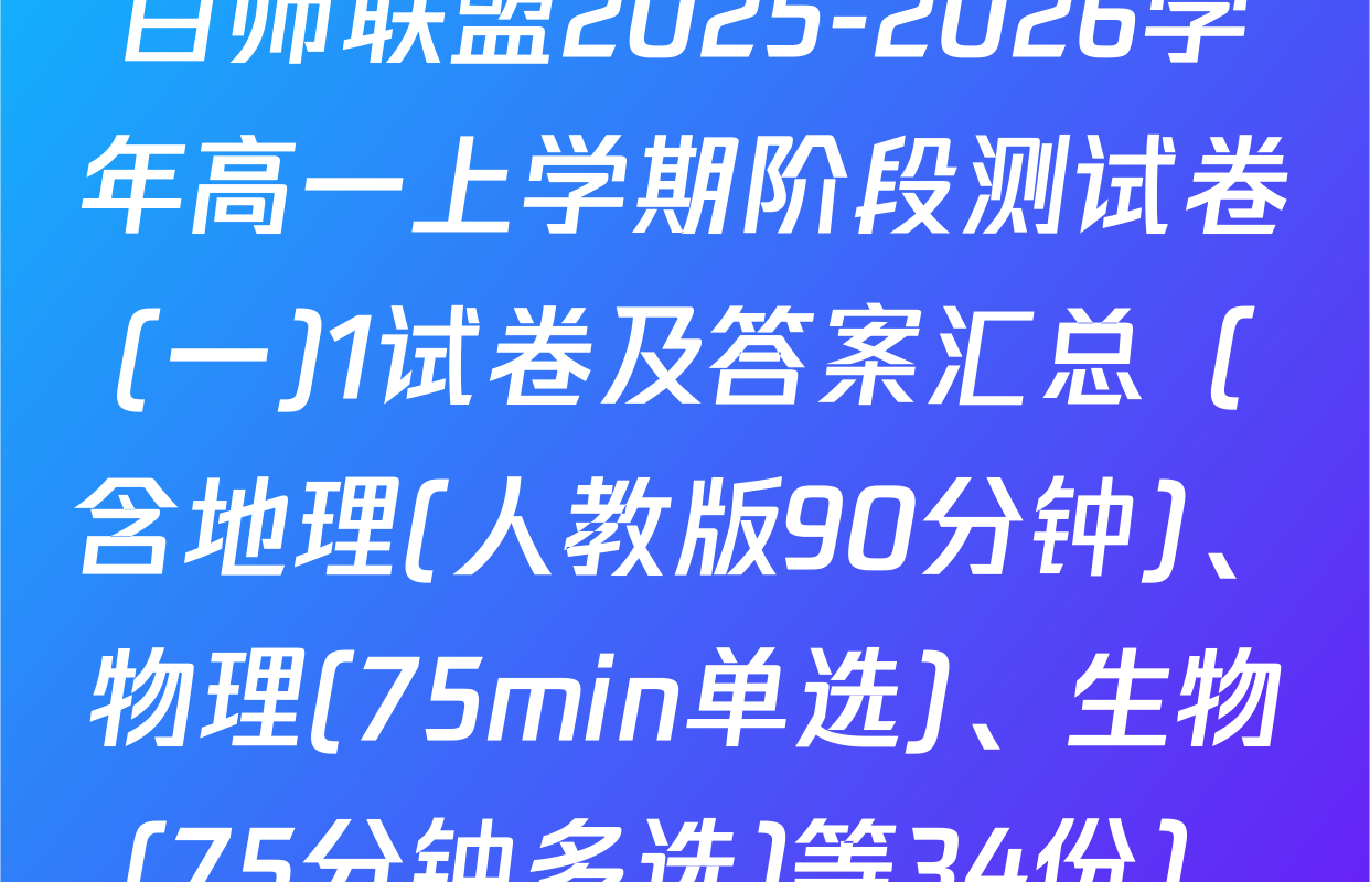 百师联盟2025-2026学年高一上学期阶段测试卷(一)1试卷及答案汇总（含地理(人教版90分钟)、物理(75min单选)、生物(75分钟多选)等34份）