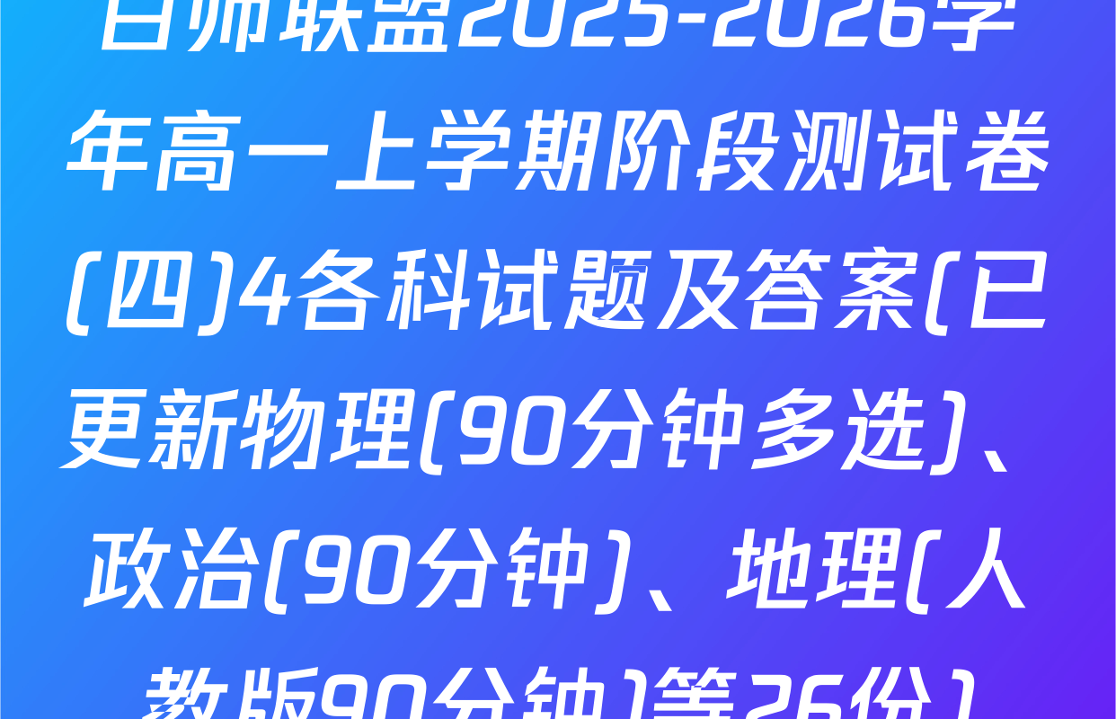 百师联盟2025-2026学年高一上学期阶段测试卷(四)4各科试题及答案(已更新物理(90分钟多选)、政治(90分钟)、地理(人教版90分钟)等26份)