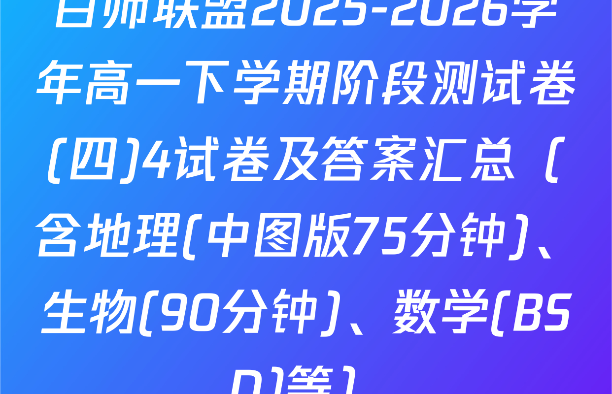 百师联盟2025-2026学年高一下学期阶段测试卷(四)4试卷及答案汇总（含地理(中图版75分钟)、生物(90分钟)、数学(BSD)等）