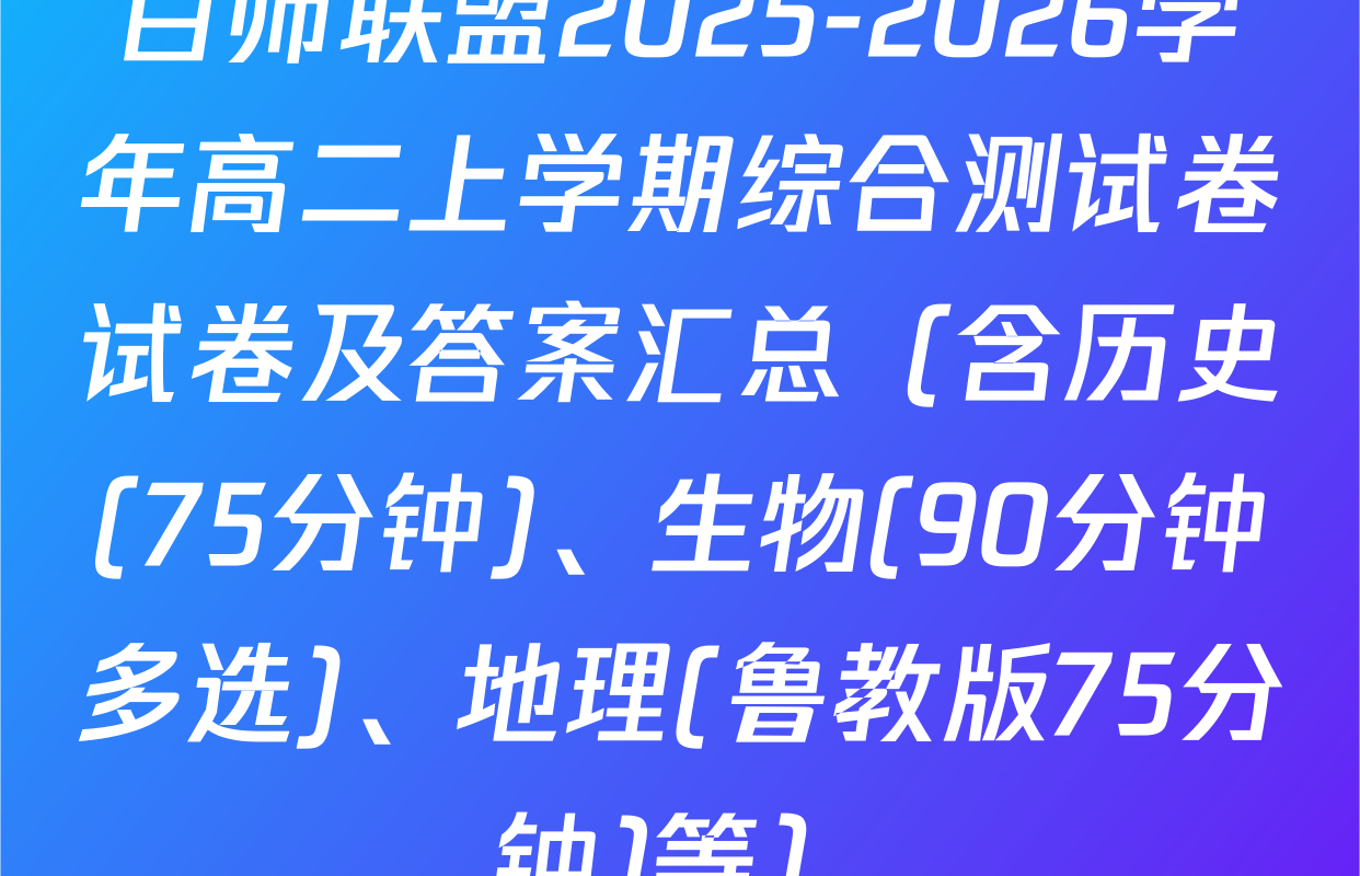 百师联盟2025-2026学年高二上学期综合测试卷试卷及答案汇总（含历史(75分钟)、生物(90分钟多选)、地理(鲁教版75分钟)等）