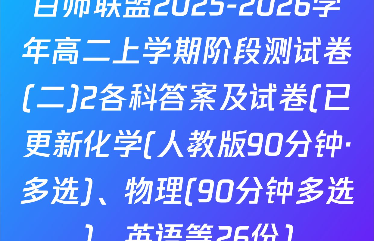 百师联盟2025-2026学年高二上学期阶段测试卷(二)2各科答案及试卷(已更新化学(人教版90分钟·多选)、物理(90分钟多选)、英语等26份)