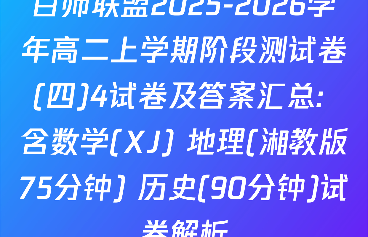百师联盟2025-2026学年高二上学期阶段测试卷(四)4试卷及答案汇总: 含数学(XJ) 地理(湘教版75分钟) 历史(90分钟)试卷解析