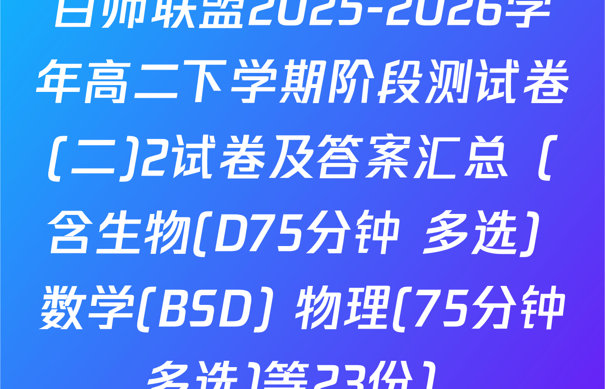 百师联盟2025-2026学年高二下学期阶段测试卷(二)2试卷及答案汇总（含生物(D75分钟 多选) 数学(BSD) 物理(75分钟多选)等23份）