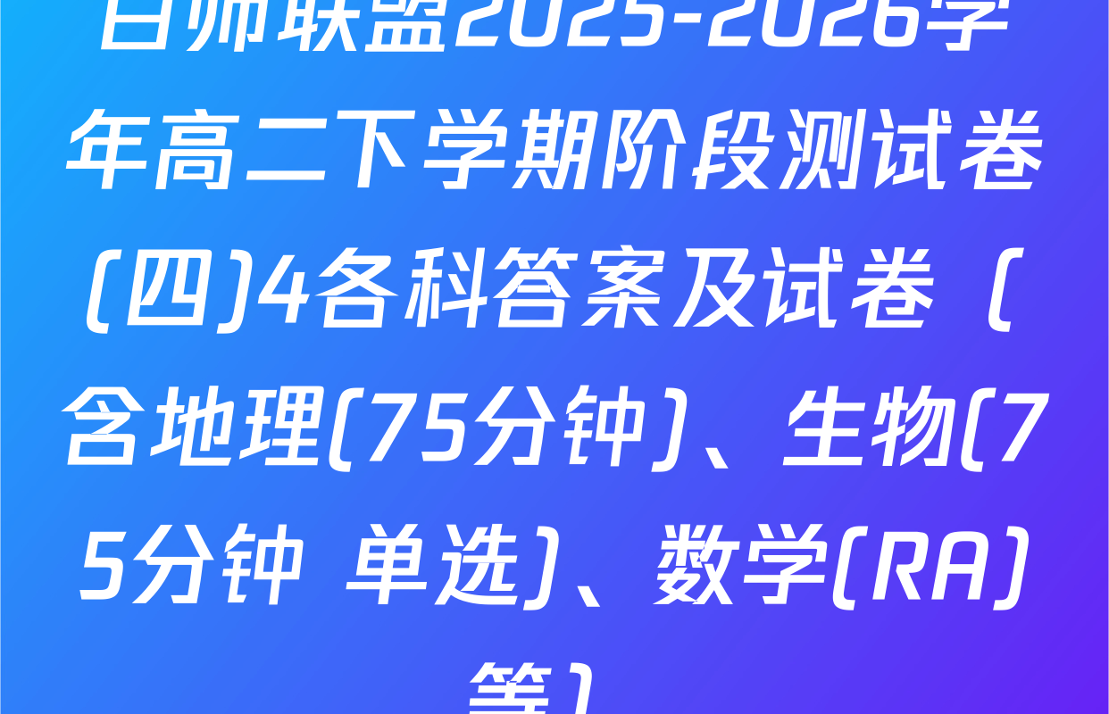 百师联盟2025-2026学年高二下学期阶段测试卷(四)4各科答案及试卷（含地理(75分钟)、生物(75分钟 单选)、数学(RA)等）